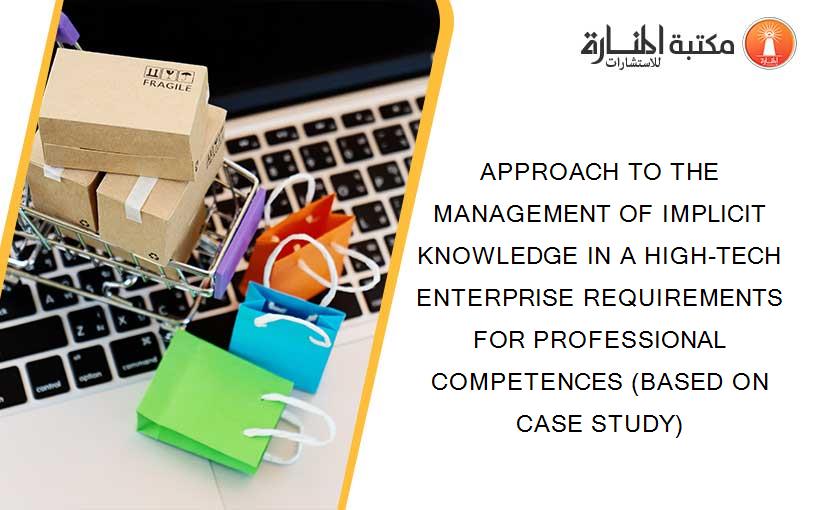 APPROACH TO THE MANAGEMENT OF IMPLICIT KNOWLEDGE IN A HIGH-TECH ENTERPRISE REQUIREMENTS FOR PROFESSIONAL COMPETENCES (BASED ON CASE STUDY)