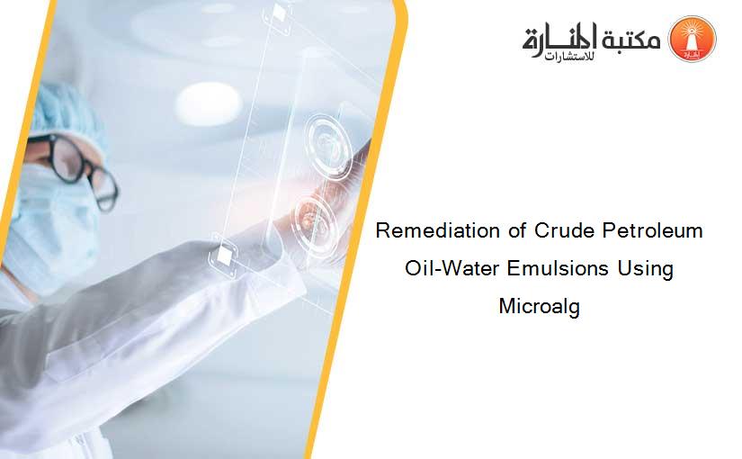 Remediation of Crude Petroleum Oil-Water Emulsions Using Microalg