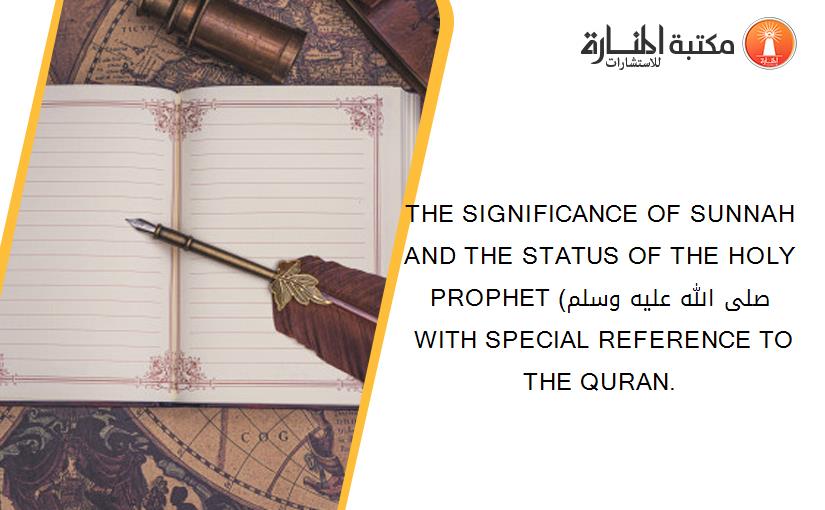 THE SIGNIFICANCE OF SUNNAH AND THE STATUS OF THE HOLY PROPHET (صلى الله عليه وسلم ( WITH SPECIAL REFERENCE TO THE QURAN.