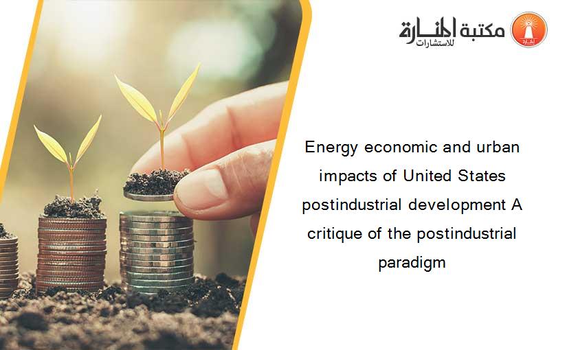 Energy economic and urban impacts of United States postindustrial development A critique of the postindustrial paradigm