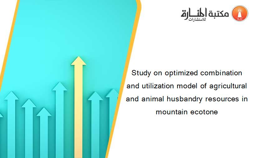 Study on optimized combination and utilization model of agricultural and animal husbandry resources in mountain ecotone