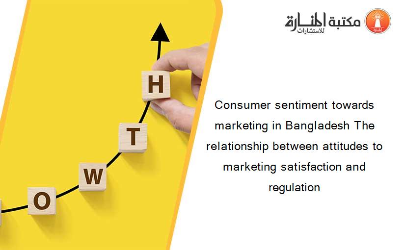 Consumer sentiment towards marketing in Bangladesh The relationship between attitudes to marketing satisfaction and regulation
