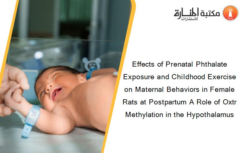 Effects of Prenatal Phthalate Exposure and Childhood Exercise on Maternal Behaviors in Female Rats at Postpartum A Role of Oxtr Methylation in the Hypothalamus