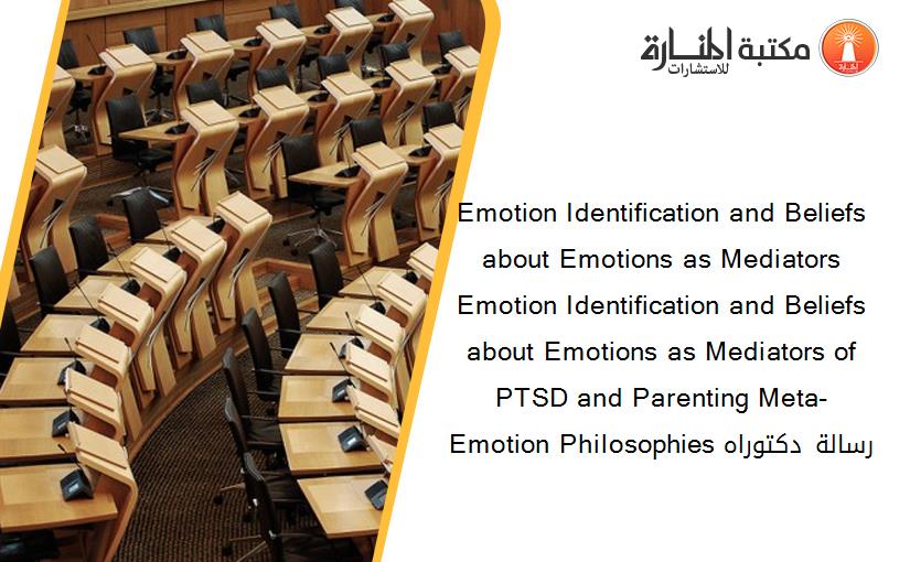 Emotion Identification and Beliefs about Emotions as Mediators Emotion Identification and Beliefs about Emotions as Mediators of PTSD and Parenting Meta-Emotion Philosophies رسالة دكتوراه