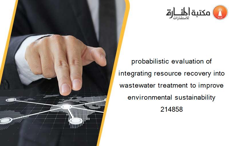 probabilistic evaluation of integrating resource recovery into wastewater treatment to improve environmental sustainability 214858