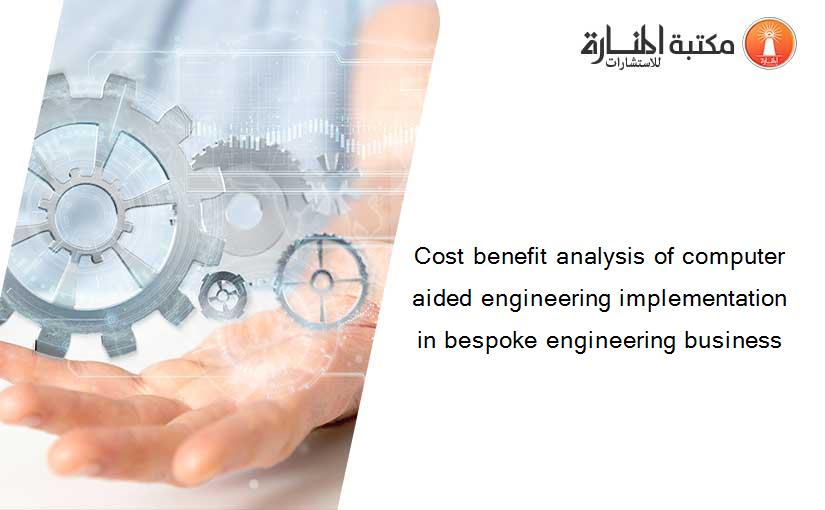 Cost benefit analysis of computer aided engineering implementation in bespoke engineering business