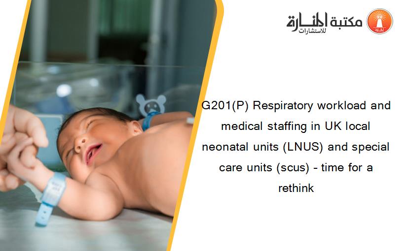 G201(P) Respiratory workload and medical staffing in UK local neonatal units (LNUS) and special care units (scus) – time for a rethink