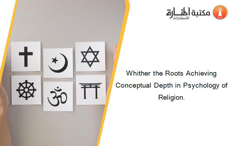 Whither the Roots Achieving Conceptual Depth in Psychology of Religion.