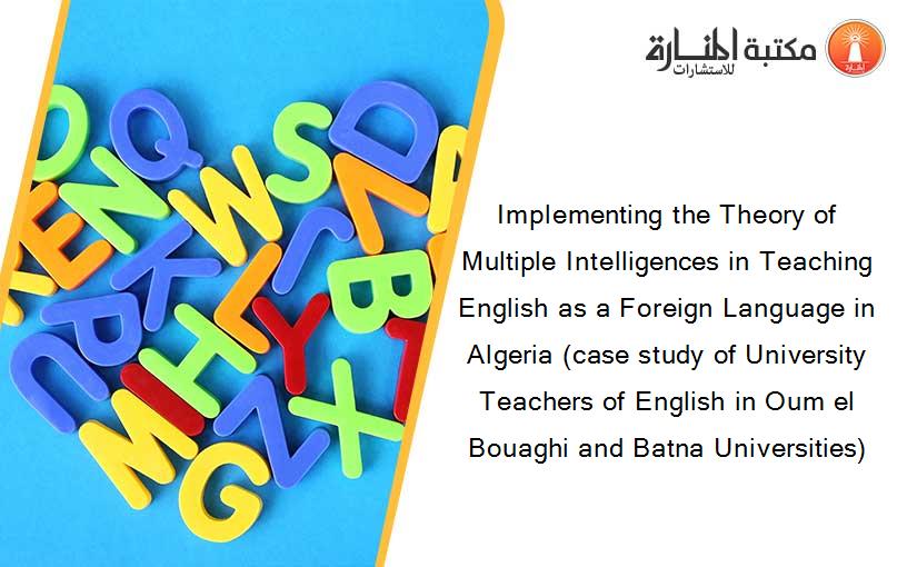 Implementing the Theory of Multiple Intelligences in Teaching English as a Foreign Language in Algeria (case study of University Teachers of English in Oum el Bouaghi and Batna Universities)