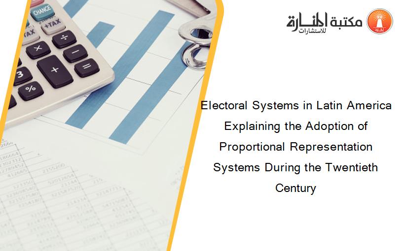 Electoral Systems in Latin America Explaining the Adoption of Proportional Representation Systems During the Twentieth Century
