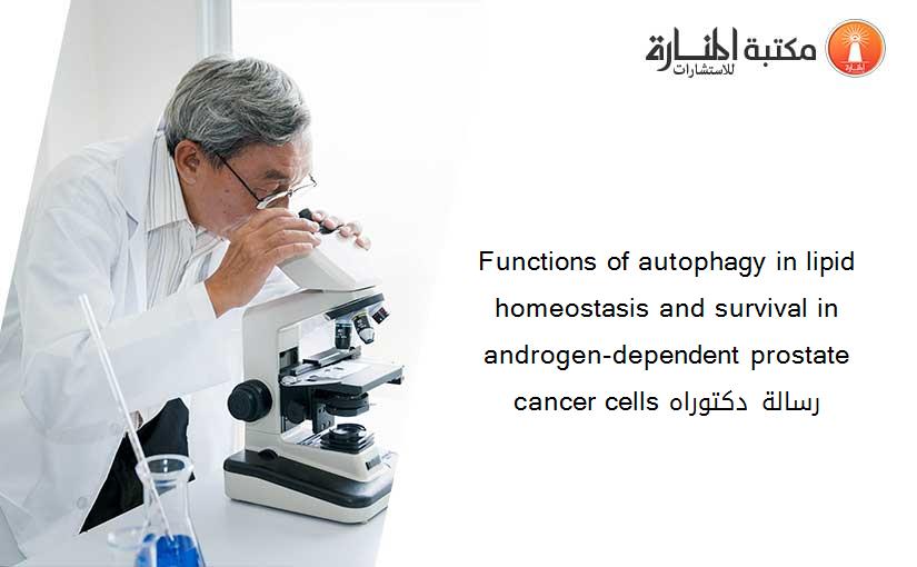 Functions of autophagy in lipid homeostasis and survival in androgen-dependent prostate cancer cells رسالة دكتوراه