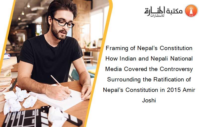 Framing of Nepal’s Constitution How Indian and Nepali National Media Covered the Controversy Surrounding the Ratification of Nepal’s Constitution in 2015 Amir Joshi
