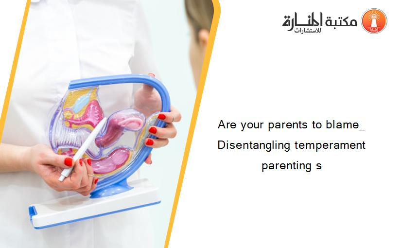 Are your parents to blame_ Disentangling temperament parenting s