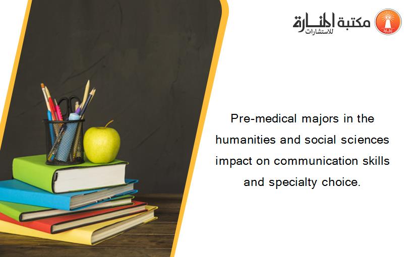 Pre‐medical majors in the humanities and social sciences impact on communication skills and specialty choice.
