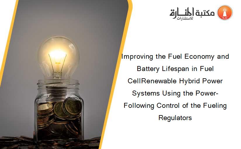 Improving the Fuel Economy and Battery Lifespan in Fuel CellRenewable Hybrid Power Systems Using the Power-Following Control of the Fueling Regulators
