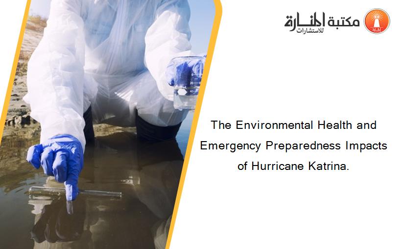 The Environmental Health and Emergency Preparedness Impacts of Hurricane Katrina.