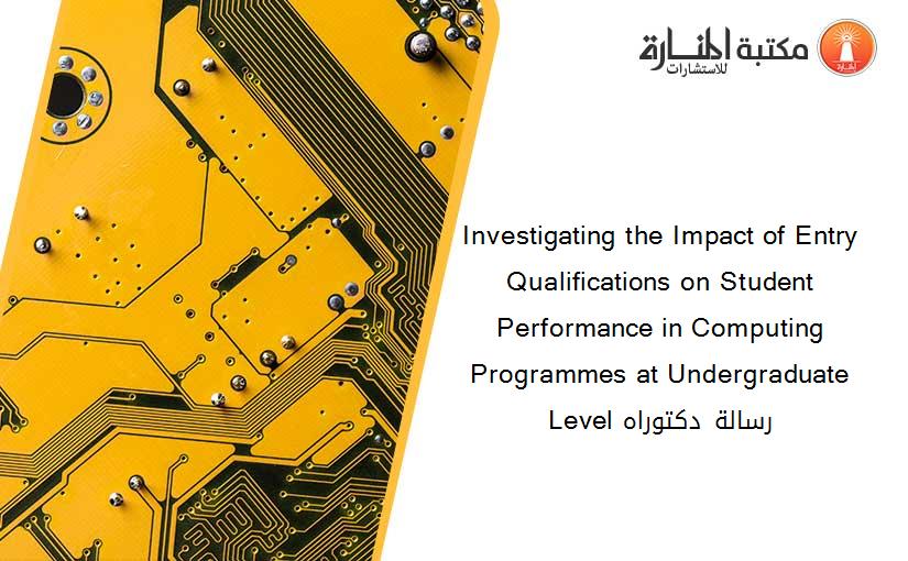 Investigating the Impact of Entry Qualifications on Student Performance in Computing Programmes at Undergraduate Level رسالة دكتوراه