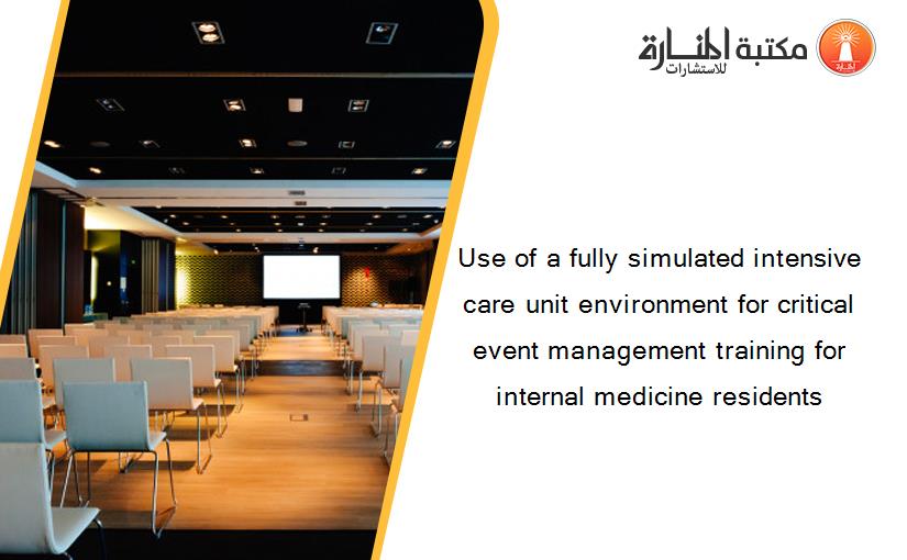 Use of a fully simulated intensive care unit environment for critical event management training for internal medicine residents‏