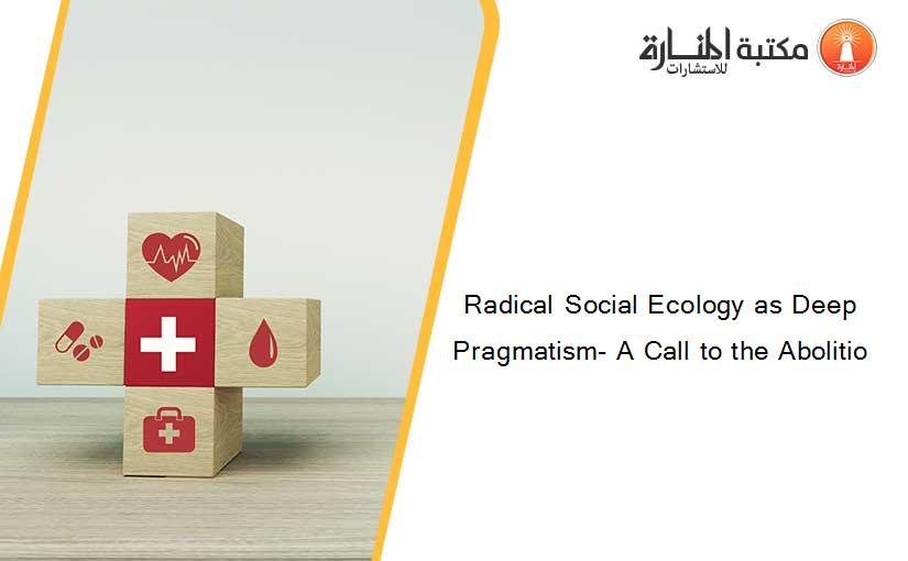 Radical Social Ecology as Deep Pragmatism- A Call to the Abolitio