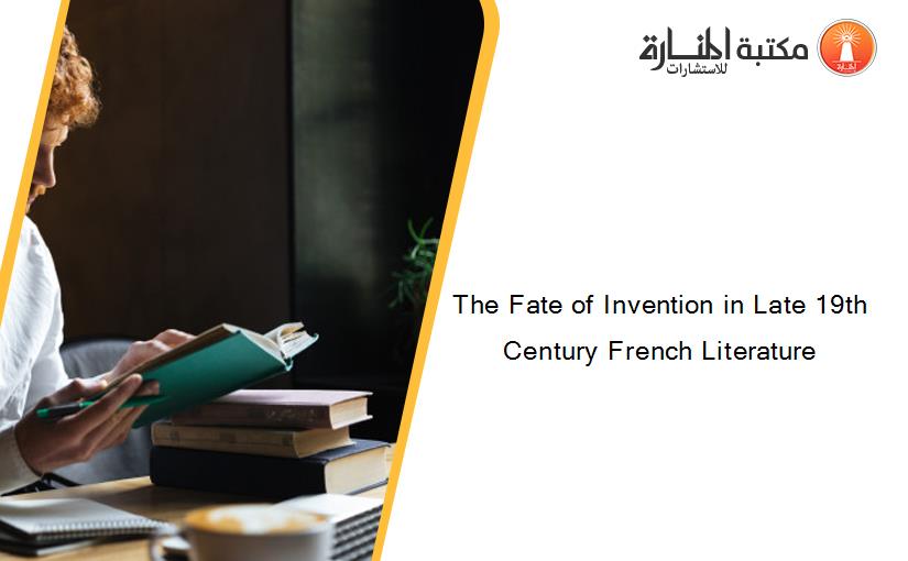The Fate of Invention in Late 19th Century French Literature