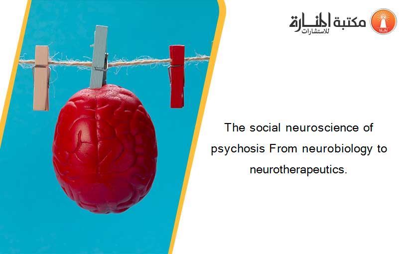 The social neuroscience of psychosis From neurobiology to neurotherapeutics.