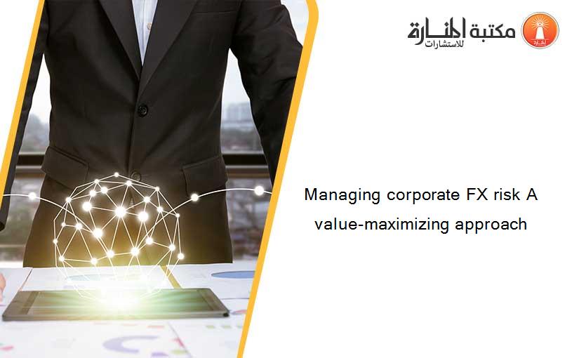 Managing corporate FX risk A value-maximizing approach