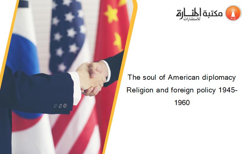 The soul of American diplomacy Religion and foreign policy 1945–1960
