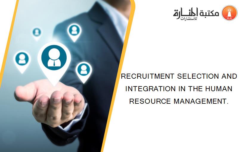 RECRUITMENT SELECTION AND INTEGRATION IN THE HUMAN RESOURCE MANAGEMENT.
