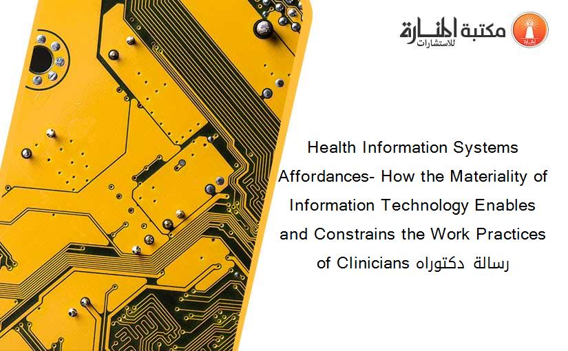 Health Information Systems Affordances- How the Materiality of Information Technology Enables and Constrains the Work Practices of Clinicians رسالة دكتوراه