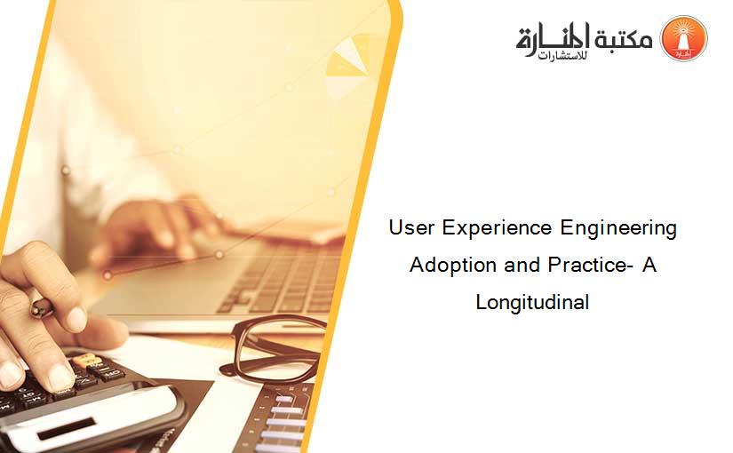 User Experience Engineering Adoption and Practice- A Longitudinal