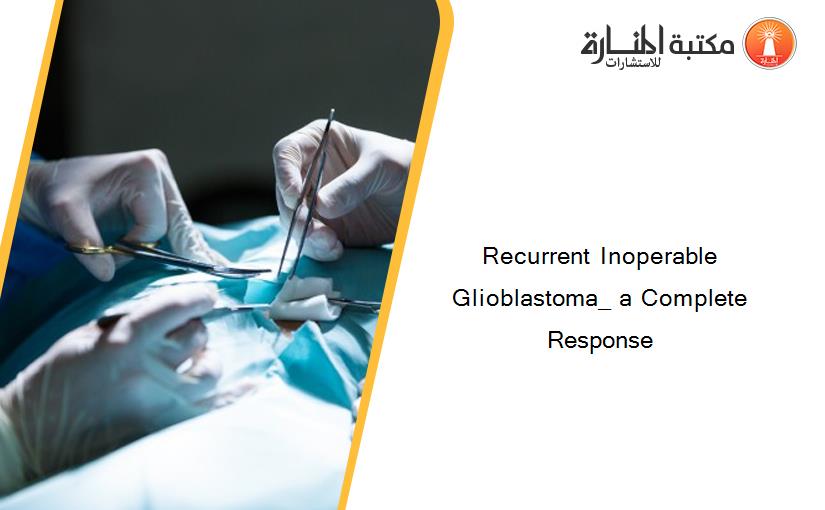 Recurrent Inoperable Glioblastoma_ a Complete Response