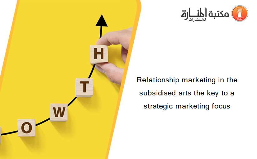Relationship marketing in the subsidised arts the key to a strategic marketing focus