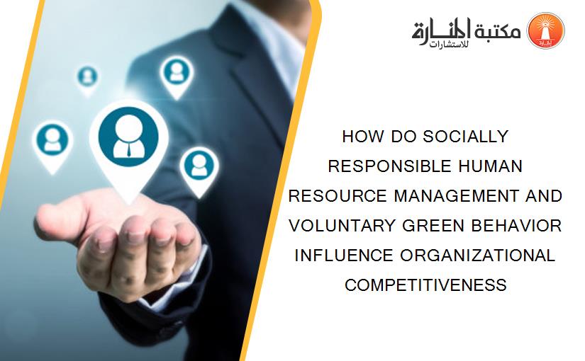 HOW DO SOCIALLY RESPONSIBLE HUMAN RESOURCE MANAGEMENT AND VOLUNTARY GREEN BEHAVIOR INFLUENCE ORGANIZATIONAL COMPETITIVENESS