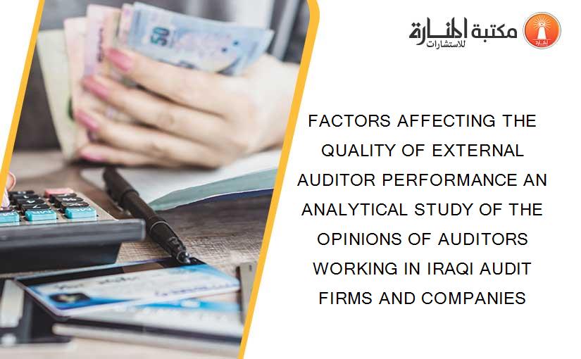 FACTORS AFFECTING THE QUALITY OF EXTERNAL AUDITOR PERFORMANCE AN ANALYTICAL STUDY OF THE OPINIONS OF AUDITORS WORKING IN IRAQI AUDIT FIRMS AND COMPANIES