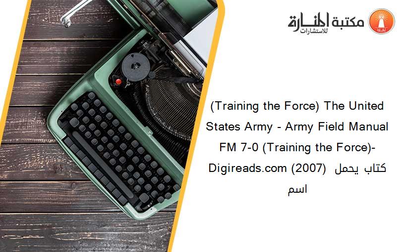 (Training the Force) The United States Army - Army Field Manual FM 7-0 (Training the Force)-Digireads.com (2007) كتاب يحمل اسم