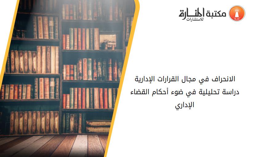 الانحراف في مجال القرارات الإدارية دراسة تحليلية في ضوء أحکام القضاء الإداري