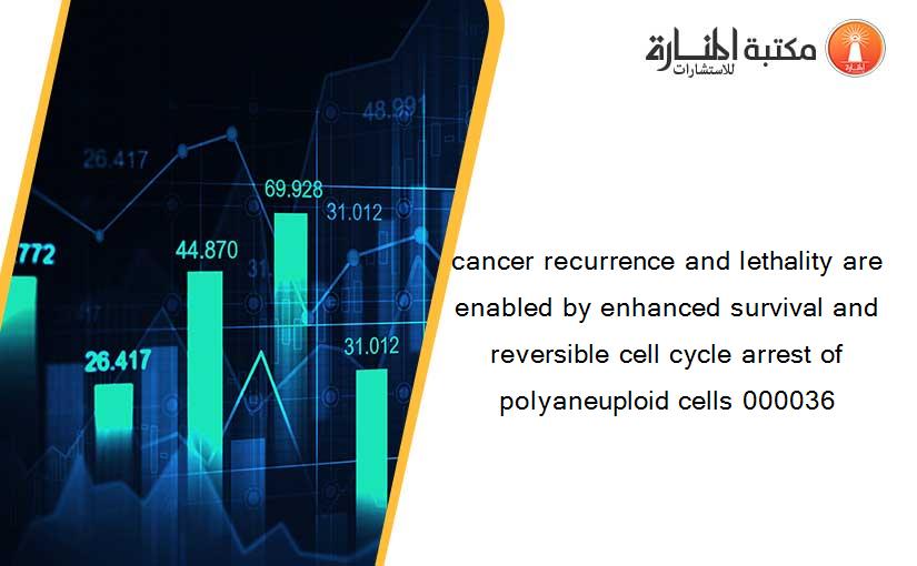 cancer recurrence and lethality are enabled by enhanced survival and reversible cell cycle arrest of polyaneuploid cells 000036