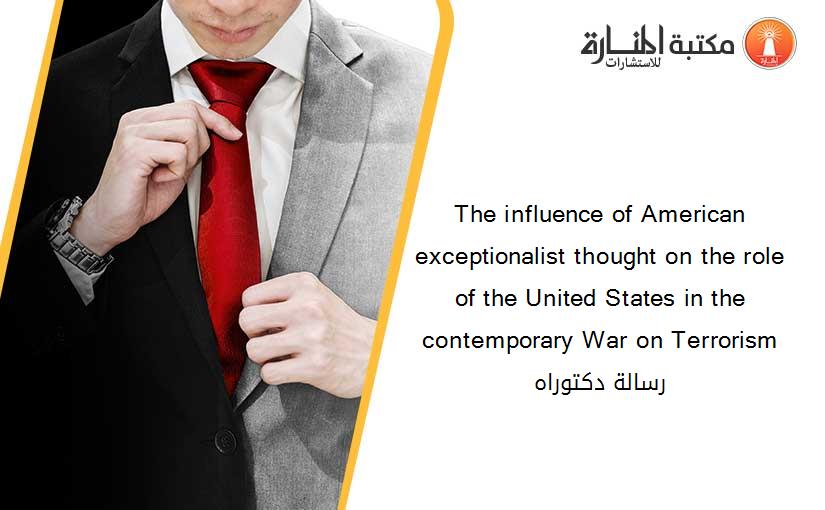The influence of American exceptionalist thought on the role of the United States in the contemporary War on Terrorism رسالة دكتوراه