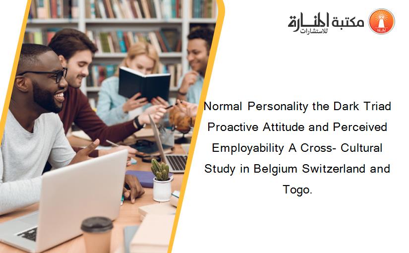 Normal Personality the Dark Triad Proactive Attitude and Perceived Employability A Cross- Cultural Study in Belgium Switzerland and Togo.
