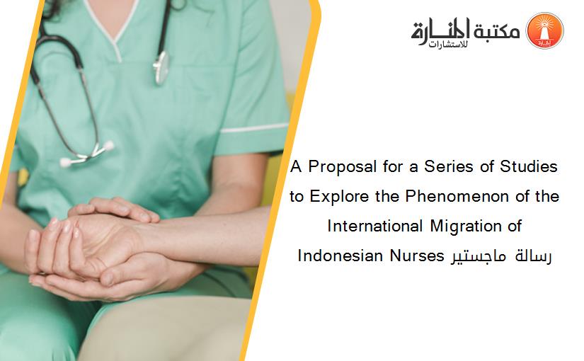 A Proposal for a Series of Studies to Explore the Phenomenon of the International Migration of Indonesian Nurses رسالة ماجستير