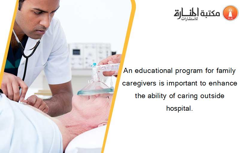 An educational program for family caregivers is important to enhance the ability of caring outside hospital.