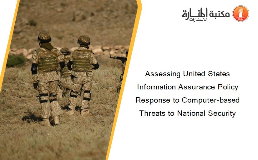 Assessing United States Information Assurance Policy Response to Computer-based Threats to National Security