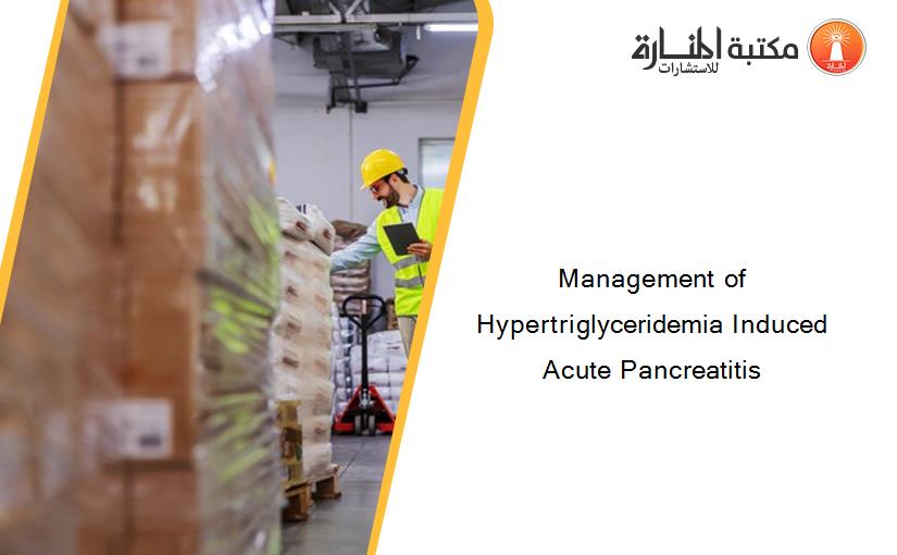 Management of Hypertriglyceridemia Induced Acute Pancreatitis
