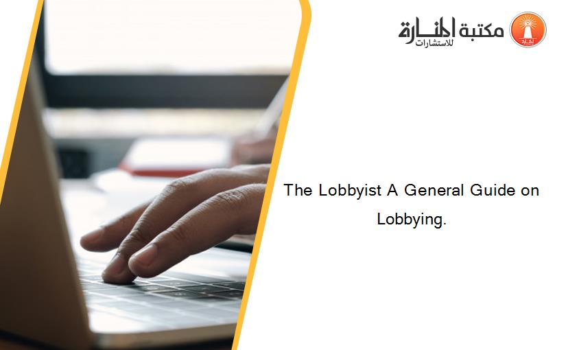 The Lobbyist A General Guide on Lobbying.