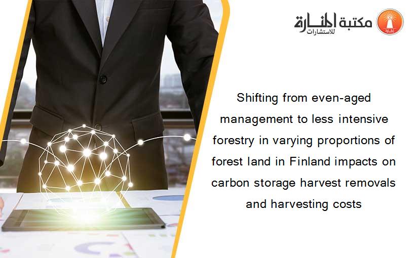 Shifting from even-aged management to less intensive forestry in varying proportions of forest land in Finland impacts on carbon storage harvest removals and harvesting costs