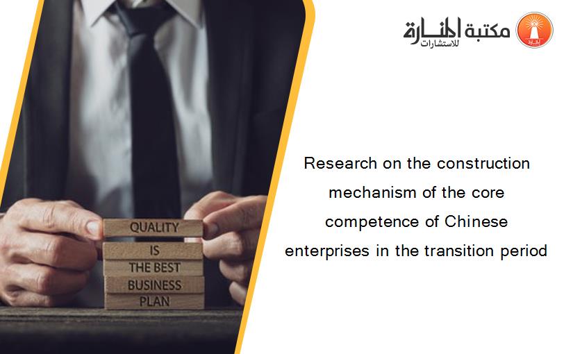 Research on the construction mechanism of the core competence of Chinese enterprises in the transition period