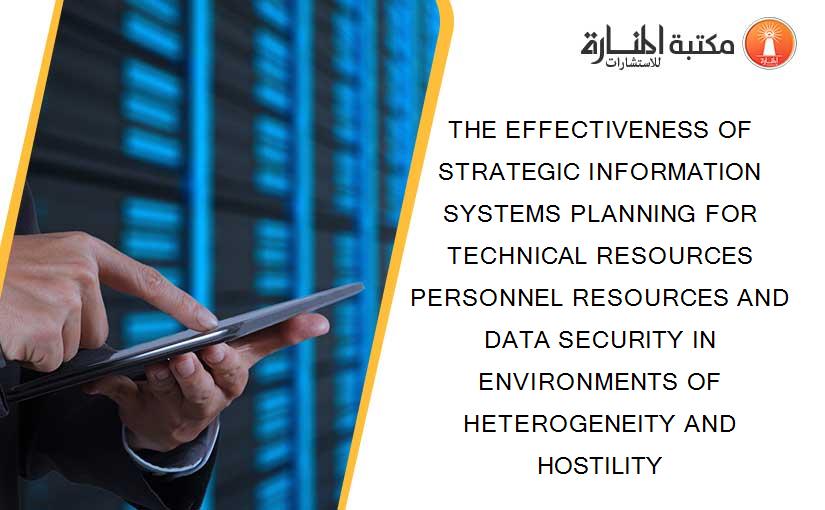 THE EFFECTIVENESS OF STRATEGIC INFORMATION SYSTEMS PLANNING FOR TECHNICAL RESOURCES PERSONNEL RESOURCES AND DATA SECURITY IN ENVIRONMENTS OF HETEROGENEITY AND HOSTILITY