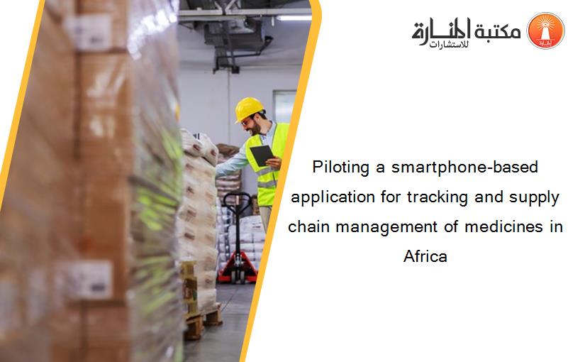 Piloting a smartphone-based application for tracking and supply chain management of medicines in Africa