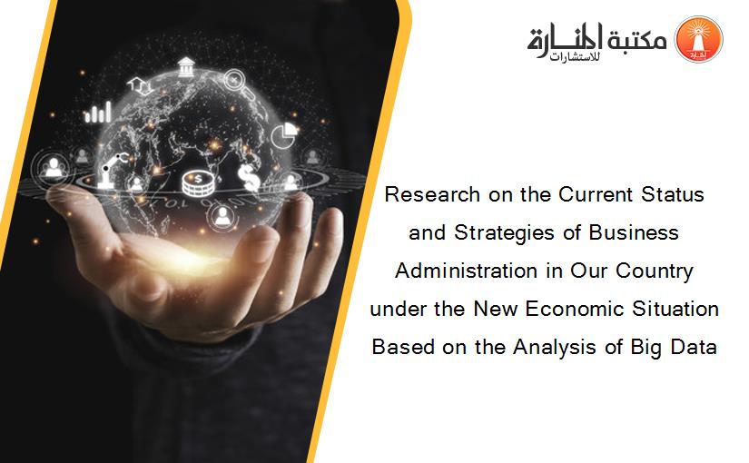 Research on the Current Status and Strategies of Business Administration in Our Country under the New Economic Situation Based on the Analysis of Big Data‏