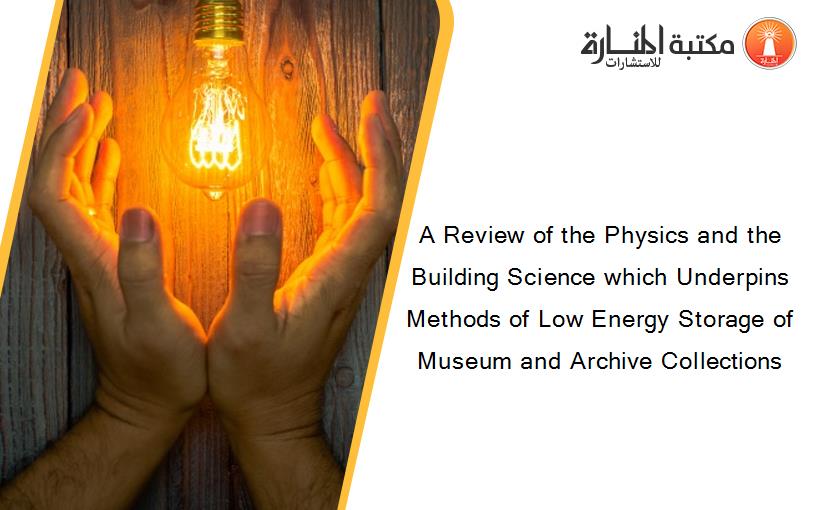 A Review of the Physics and the Building Science which Underpins Methods of Low Energy Storage of Museum and Archive Collections
